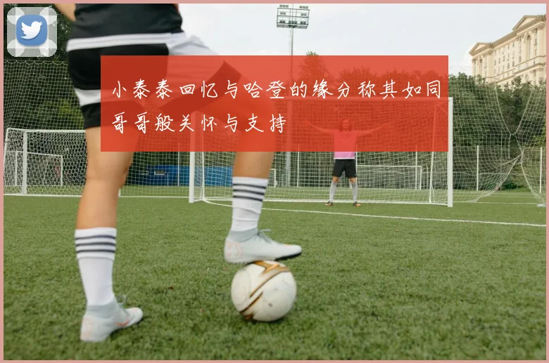 小泰泰回忆与哈登的缘分称其如同哥哥般关怀与支持