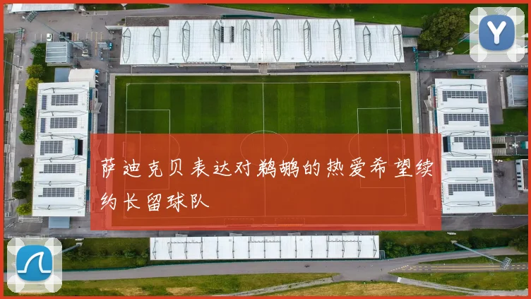 萨迪克贝表达对鹈鹕的热爱希望续约长留球队