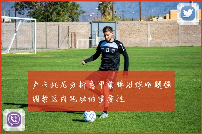卢卡托尼分析意甲前锋进球难题强调禁区内跑动的重要性
