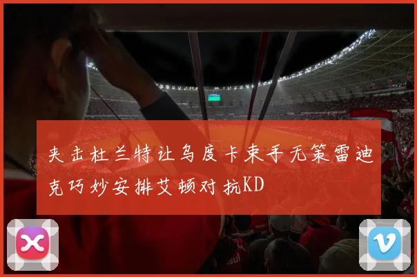 夹击杜兰特让乌度卡束手无策雷迪克巧妙安排艾顿对抗KD