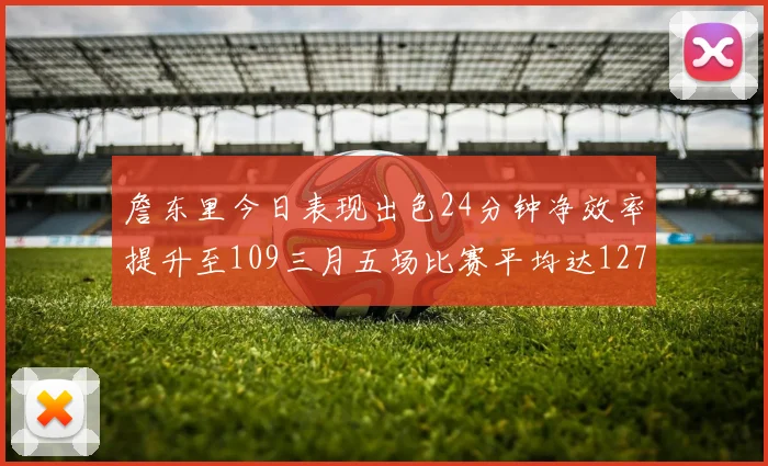 詹东里今日表现出色24分钟净效率提升至109三月五场比赛平均达127