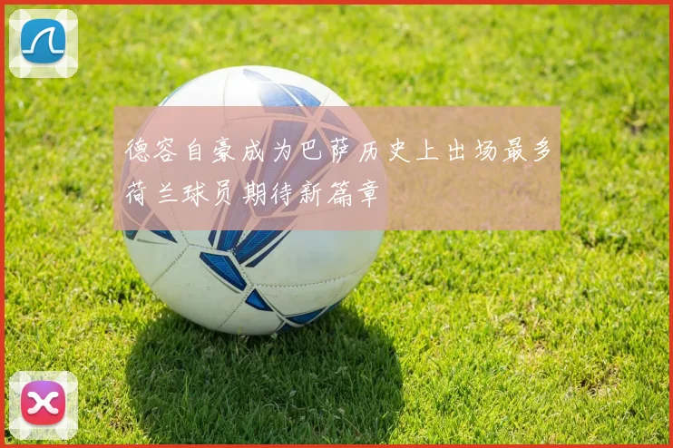 德容自豪成为巴萨历史上出场最多荷兰球员期待新篇章