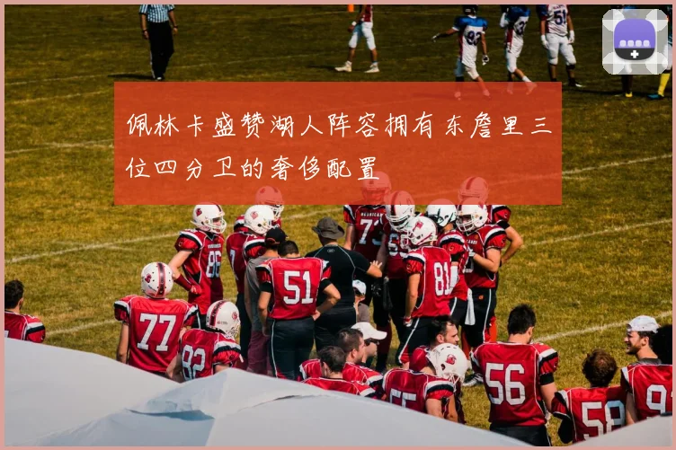 佩林卡盛赞湖人阵容拥有东詹里三位四分卫的奢侈配置