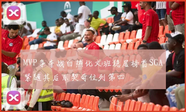 MVP争夺战白热化文班稳居榜首SGA紧随其后东契奇位列第四