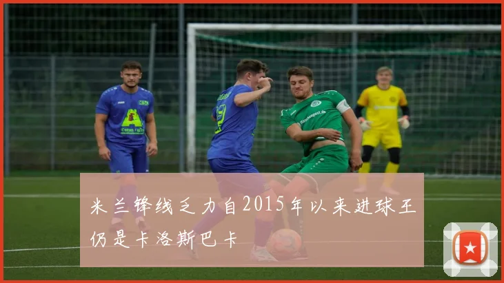 米兰锋线乏力自2015年以来进球王仍是卡洛斯巴卡