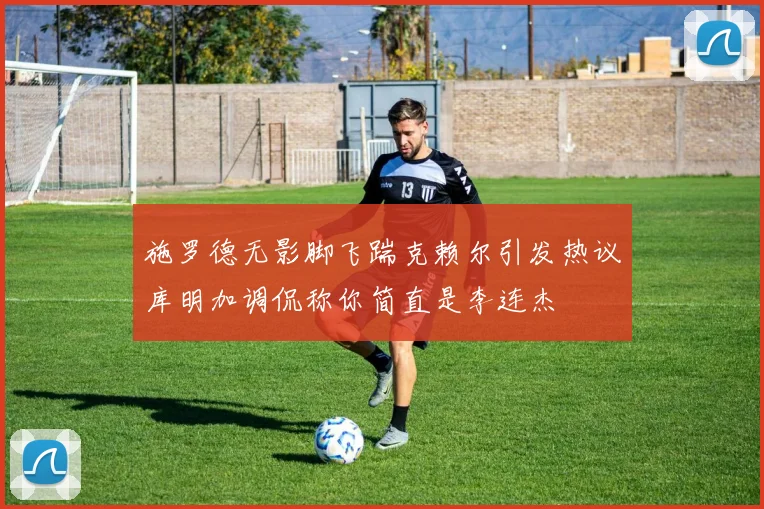 施罗德无影脚飞踹克赖尔引发热议库明加调侃称你简直是李连杰