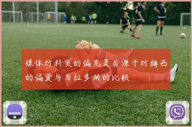 媒体对科莫的偏见是否源于对梅西的偏爱与马拉多纳的比较