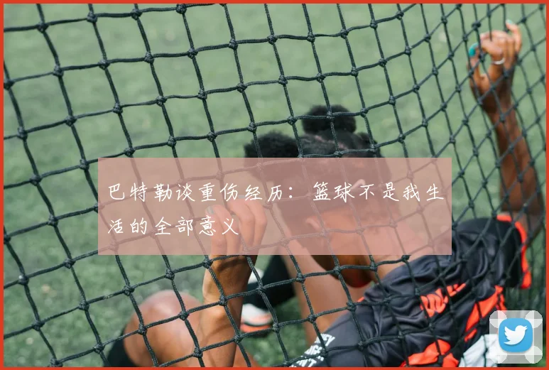 巴特勒谈重伤经历：篮球不是我生活的全部意义