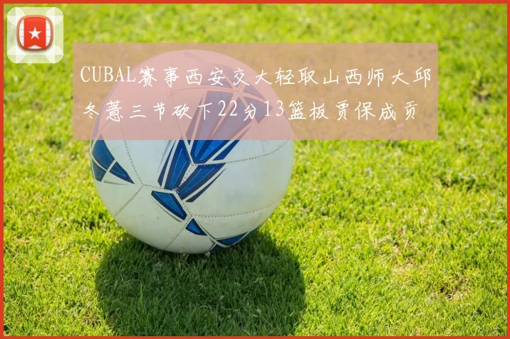 CUBAL赛事西安交大轻取山西师大邱冬薏三节砍下22分13篮板贾保成贡献21分10篮板