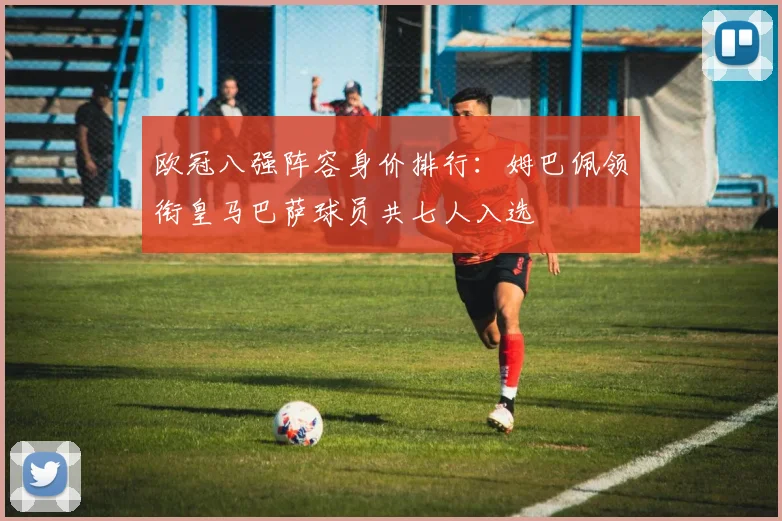 欧冠八强阵容身价排行：姆巴佩领衔皇马巴萨球员共七人入选