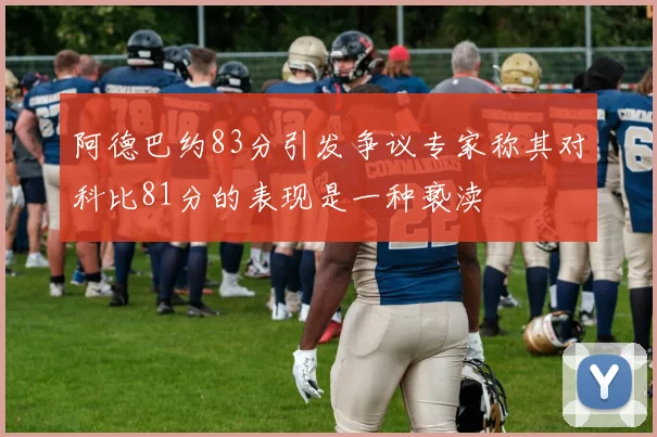 阿德巴约83分引发争议专家称其对科比81分的表现是一种亵渎