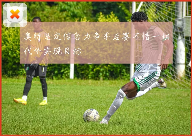 奥特坚定信念力争季后赛不惜一切代价实现目标