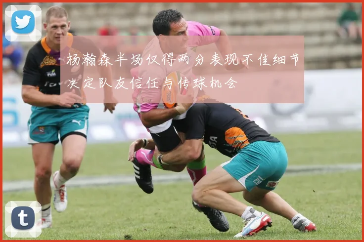 杨瀚森半场仅得两分表现不佳细节决定队友信任与传球机会