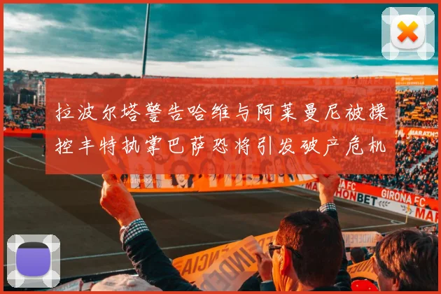 拉波尔塔警告哈维与阿莱曼尼被操控丰特执掌巴萨恐将引发破产危机