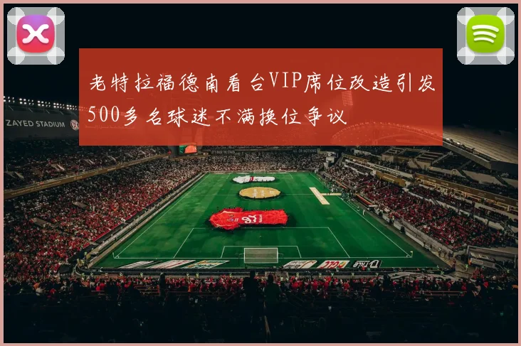 老特拉福德南看台VIP席位改造引发500多名球迷不满换位争议