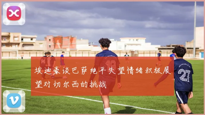 埃迪豪谈巴萨绝平失望情绪积极展望对切尔西的挑战