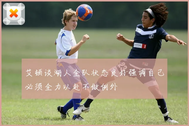 艾顿谈湖人全队状态良好强调自己必须全力以赴不做例外